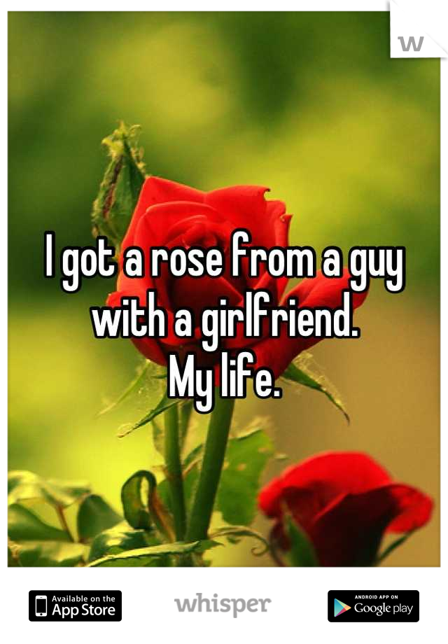 I got a rose from a guy with a girlfriend.
My life.