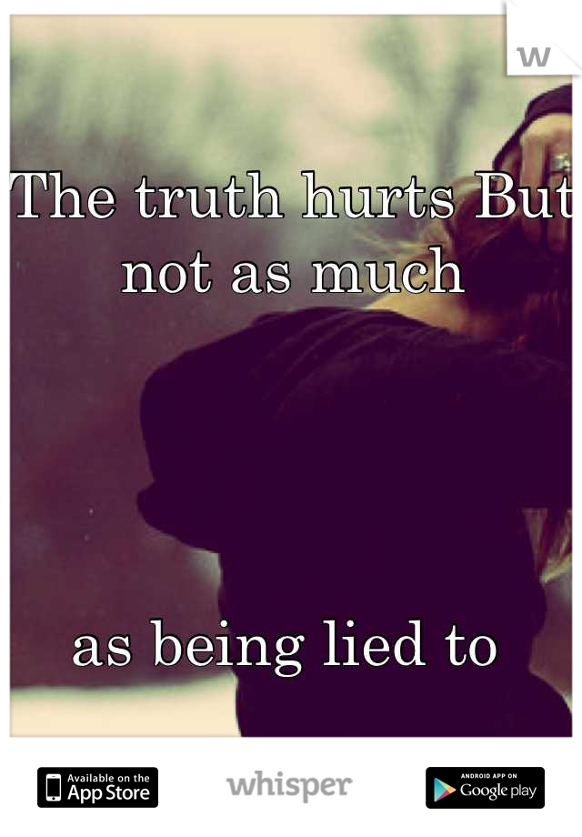 The truth hurts But not as much 




as being lied to 