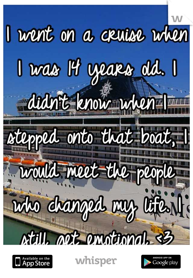 I went on a cruise when I was 14 years old. I didn't know when I stepped onto that boat, I would meet the people who changed my life. I still get emotional <3