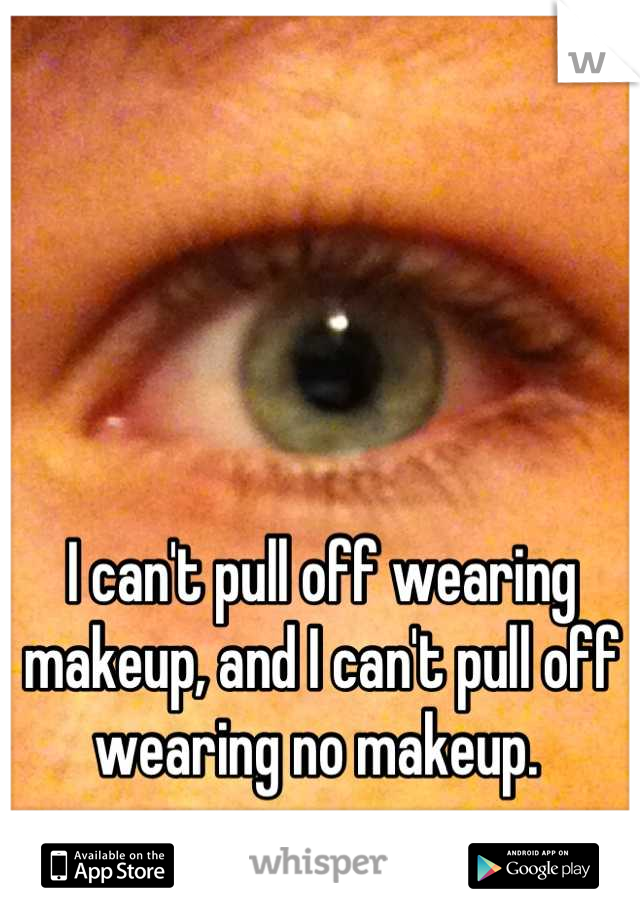 I can't pull off wearing makeup, and I can't pull off wearing no makeup. 