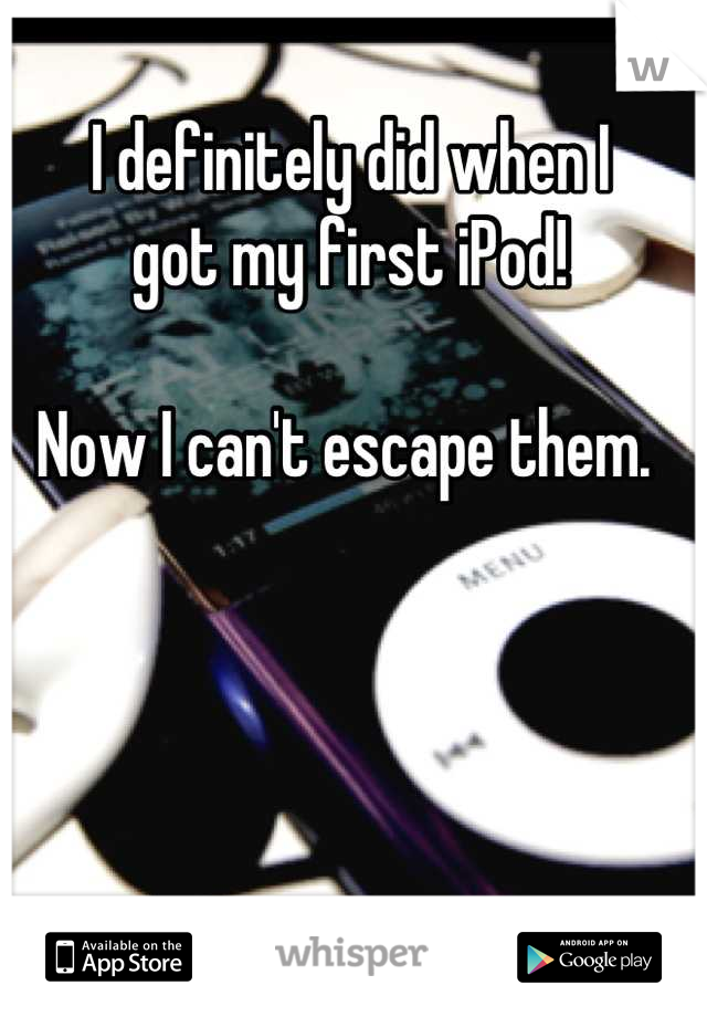 I definitely did when I 
got my first iPod! 

Now I can't escape them. 