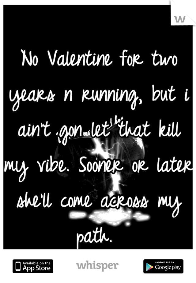 No Valentine for two years n running, but i ain't gon let that kill my vibe. Sooner or later she'll come across my path. 