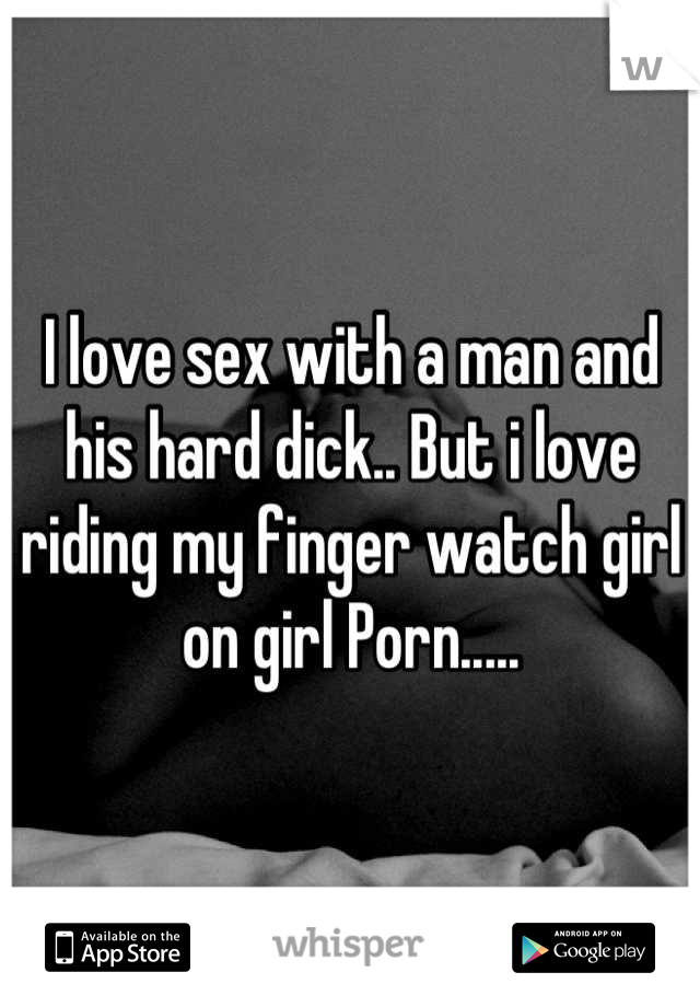 I love sex with a man and his hard dick.. But i love riding my finger watch girl on girl Porn.....