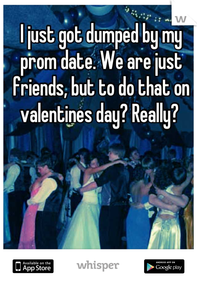 I just got dumped by my prom date. We are just friends, but to do that on valentines day? Really? 