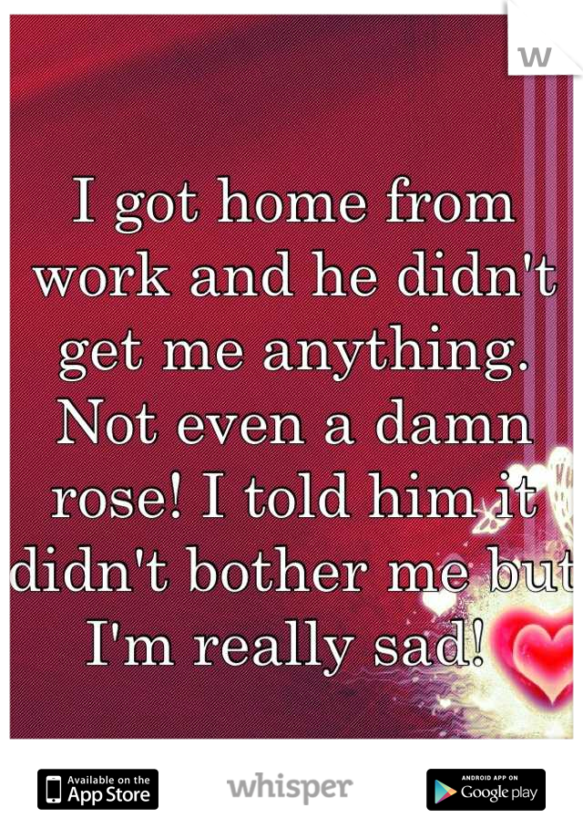 I got home from work and he didn't get me anything. Not even a damn rose! I told him it didn't bother me but I'm really sad! 