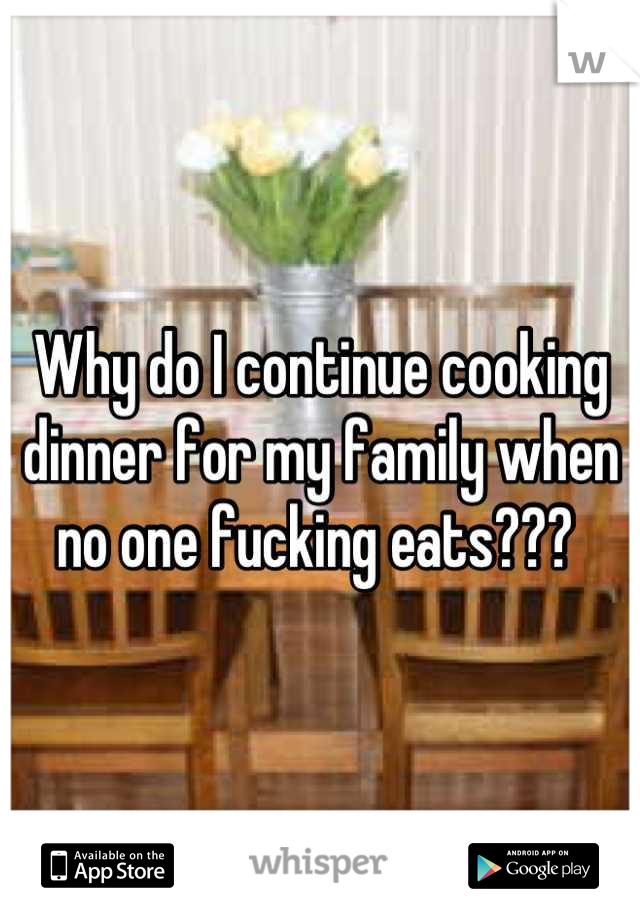 Why do I continue cooking dinner for my family when no one fucking eats??? 