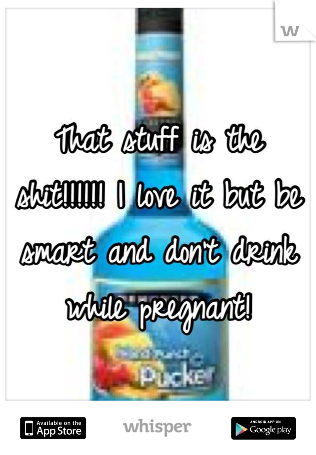 That stuff is the shit!!!!!! I love it but be smart and don't drink while pregnant!