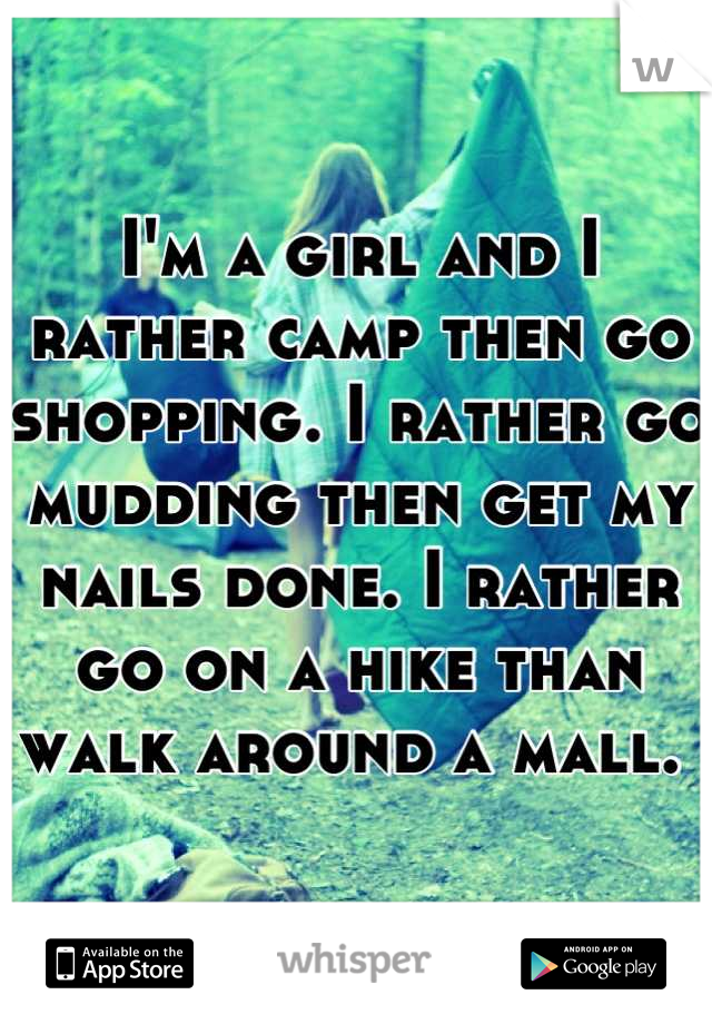 I'm a girl and I rather camp then go shopping. I rather go mudding then get my nails done. I rather go on a hike than walk around a mall. 
