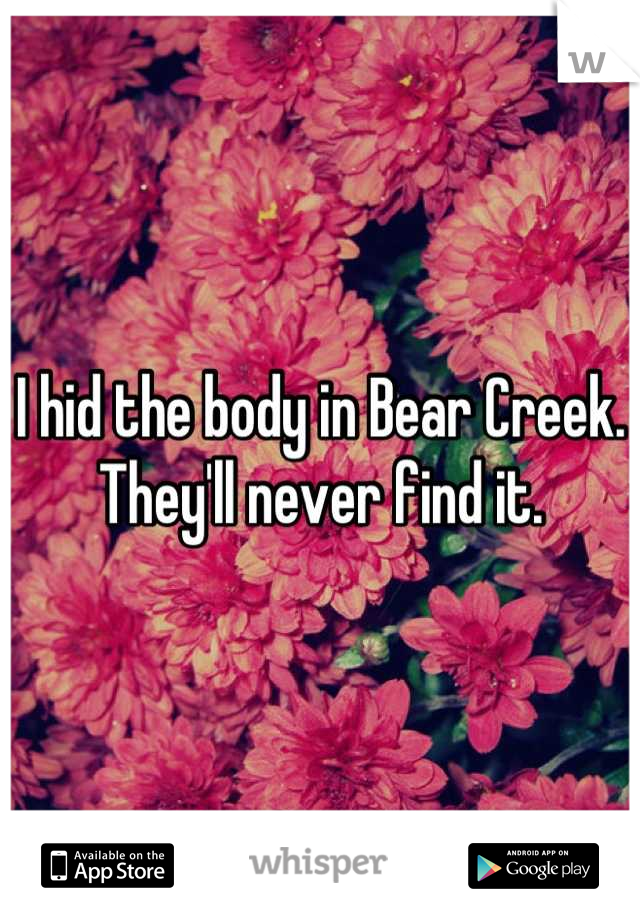 I hid the body in Bear Creek.
They'll never find it.