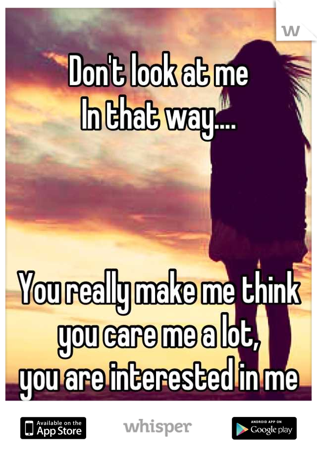 Don't look at me
In that way....



You really make me think
you care me a lot,
you are interested in me