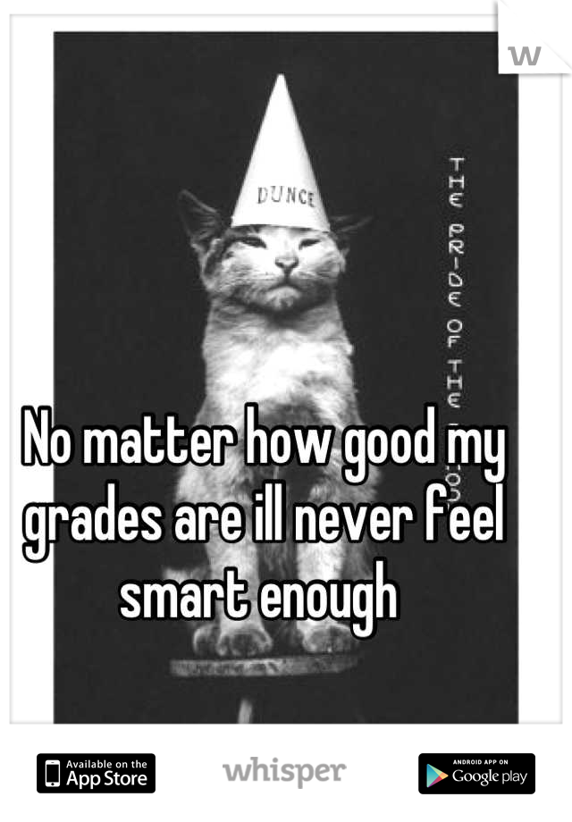 No matter how good my grades are ill never feel smart enough 