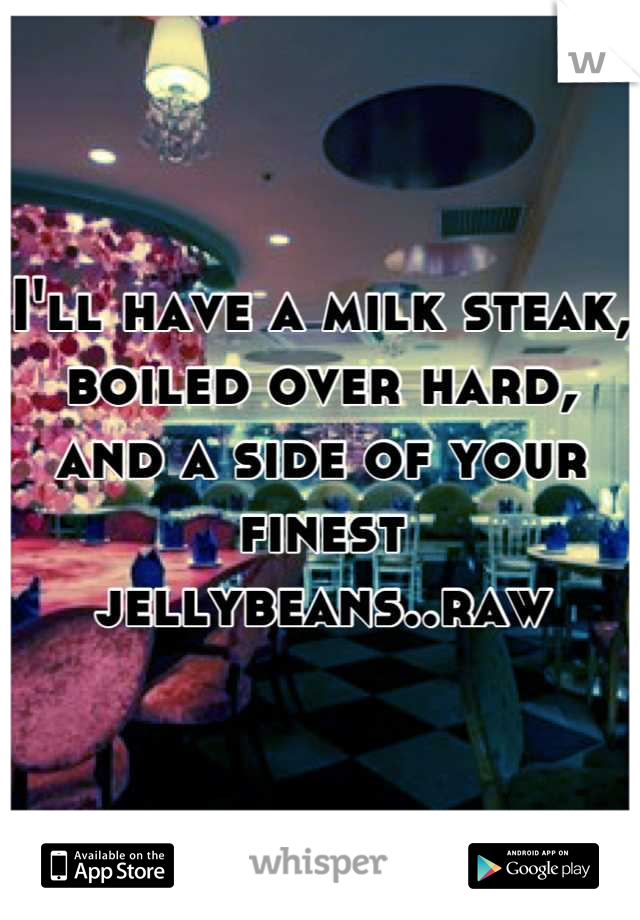 I'll have a milk steak, boiled over hard, and a side of your finest jellybeans..raw