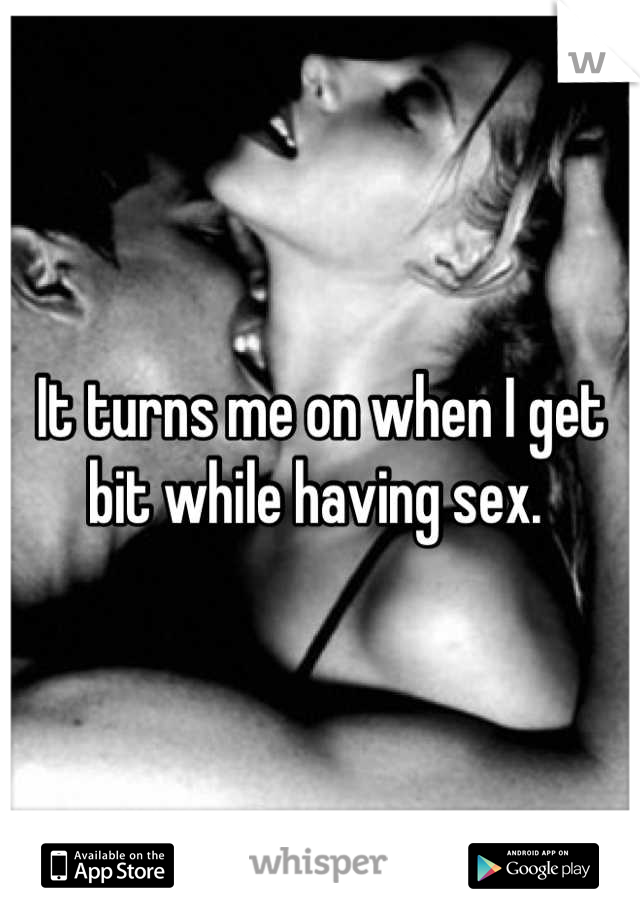 It turns me on when I get bit while having sex. 