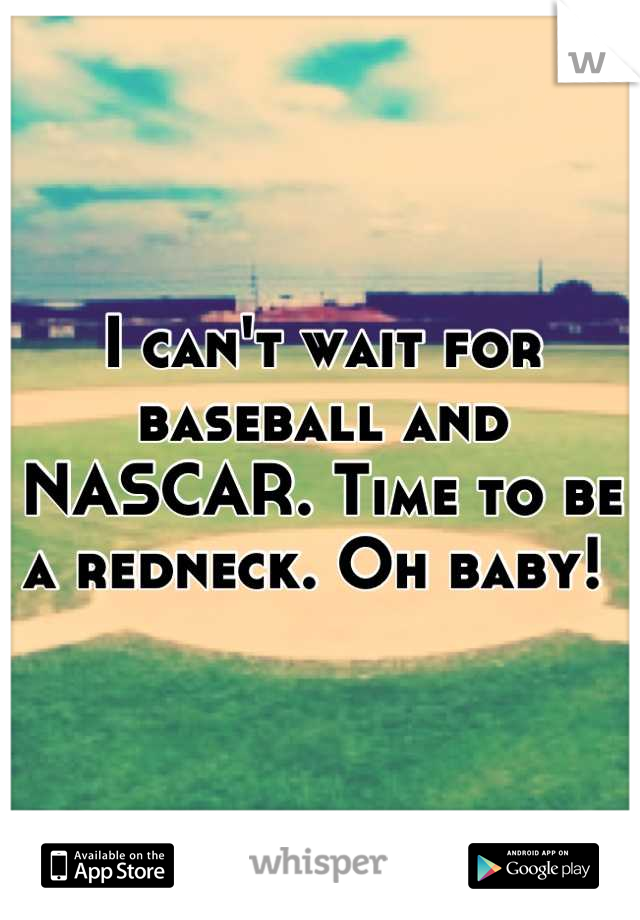 I can't wait for baseball and NASCAR. Time to be a redneck. Oh baby! 