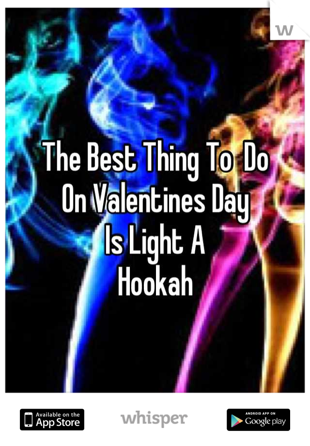 The Best Thing To  Do
On Valentines Day
Is Light A
Hookah