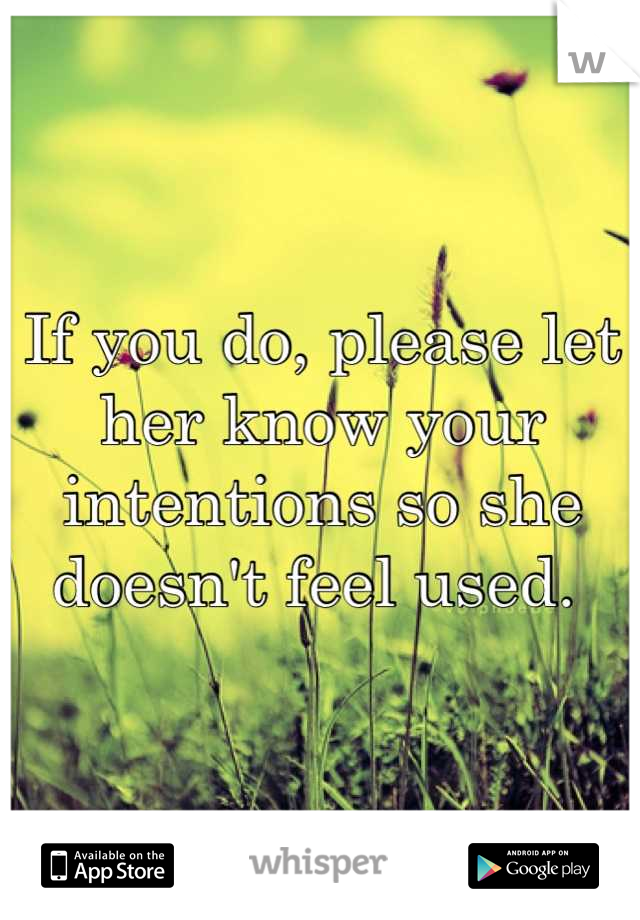 If you do, please let her know your intentions so she doesn't feel used. 