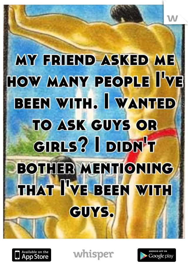 my friend asked me how many people I've been with. I wanted to ask guys or girls? I didn't bother mentioning that I've been with guys. 