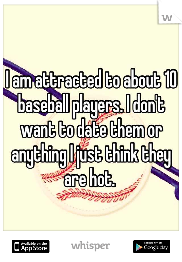 I am attracted to about 10 baseball players. I don't want to date them or anything I just think they are hot. 