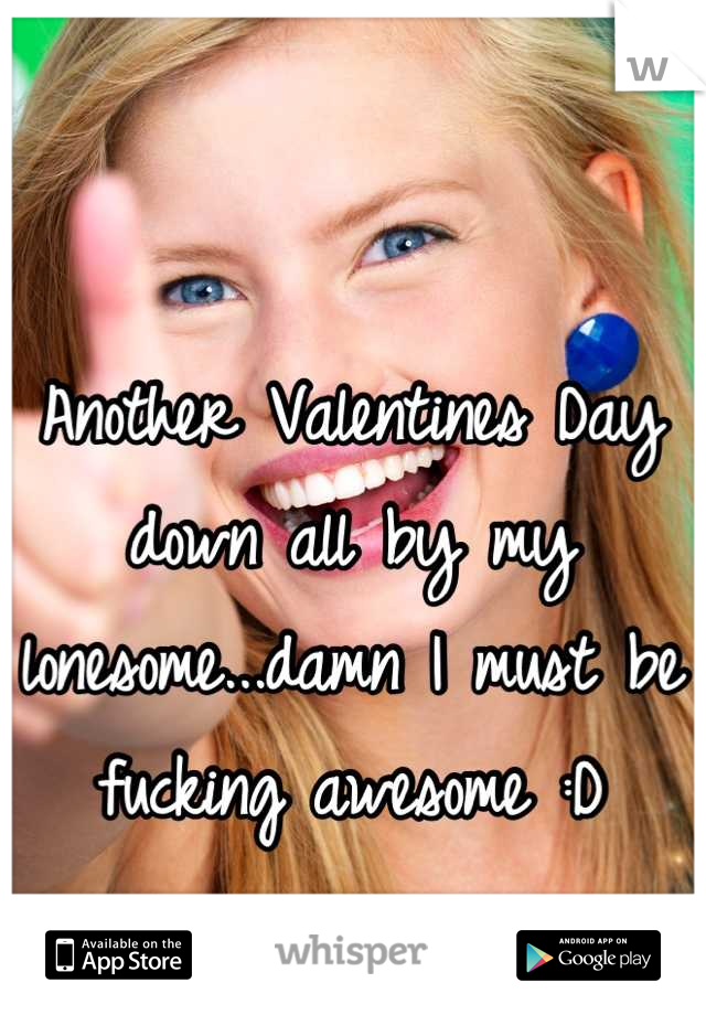 Another Valentines Day down all by my lonesome...damn I must be fucking awesome :D