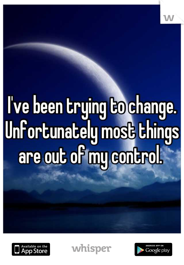I've been trying to change. Unfortunately most things are out of my control. 