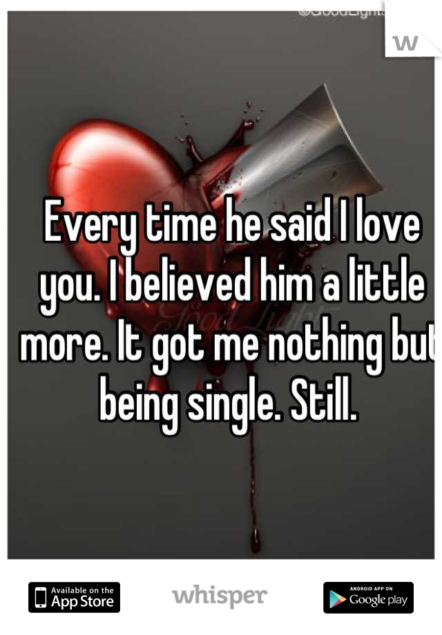 Every time he said I love you. I believed him a little more. It got me nothing but being single. Still. 