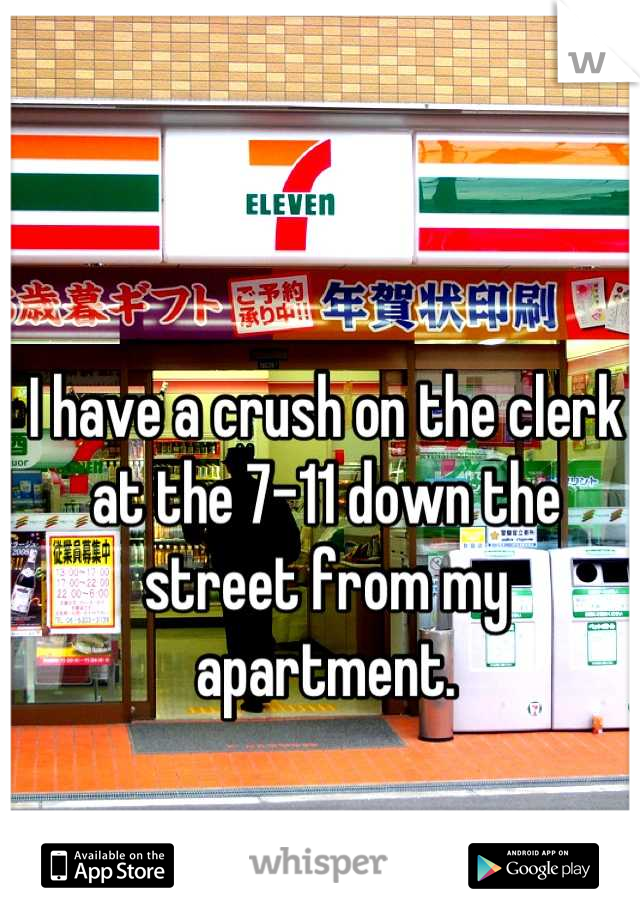 I have a crush on the clerk at the 7-11 down the street from my apartment.