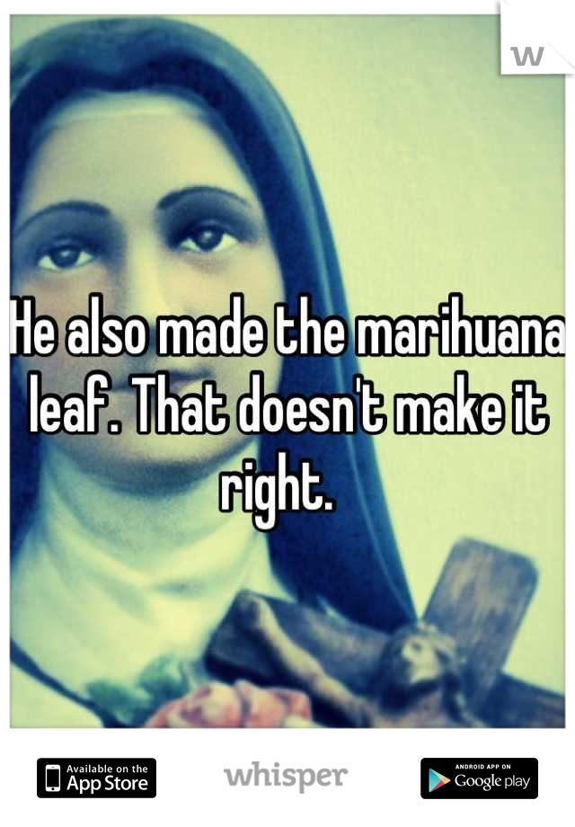He also made the marihuana leaf. That doesn't make it right.  