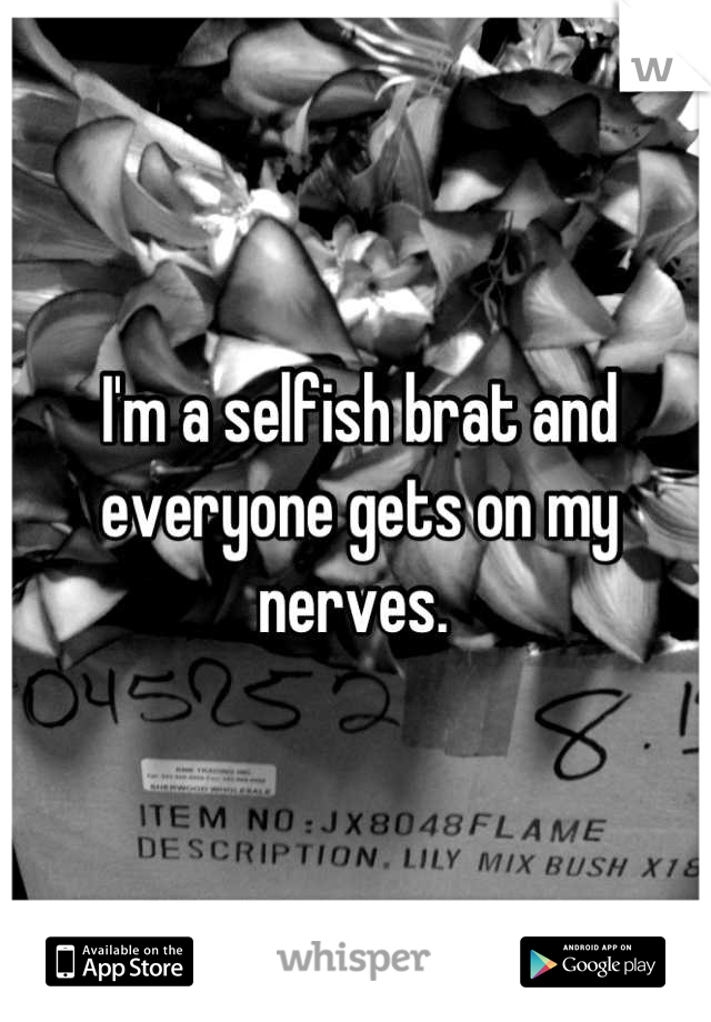 I'm a selfish brat and everyone gets on my nerves. 