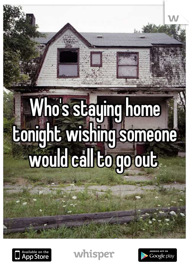 Who's staying home tonight wishing someone would call to go out 