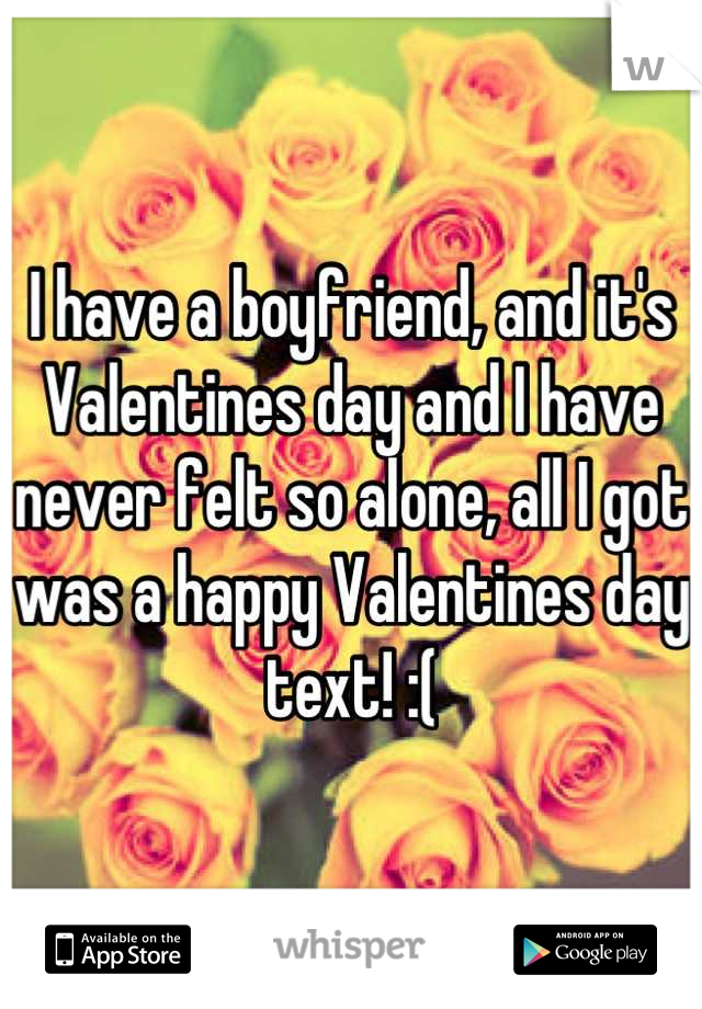 I have a boyfriend, and it's Valentines day and I have never felt so alone, all I got was a happy Valentines day text! :(