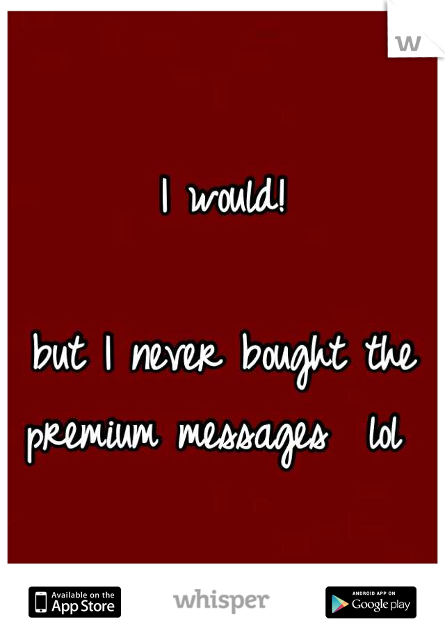 I would!

but I never bought the premium messages  lol 