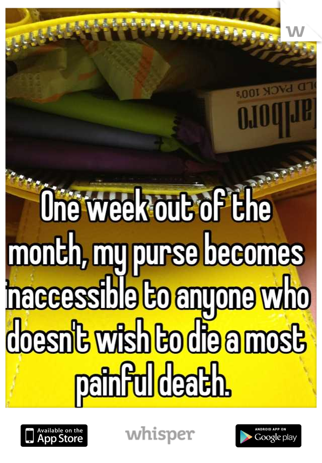One week out of the month, my purse becomes inaccessible to anyone who doesn't wish to die a most painful death. 