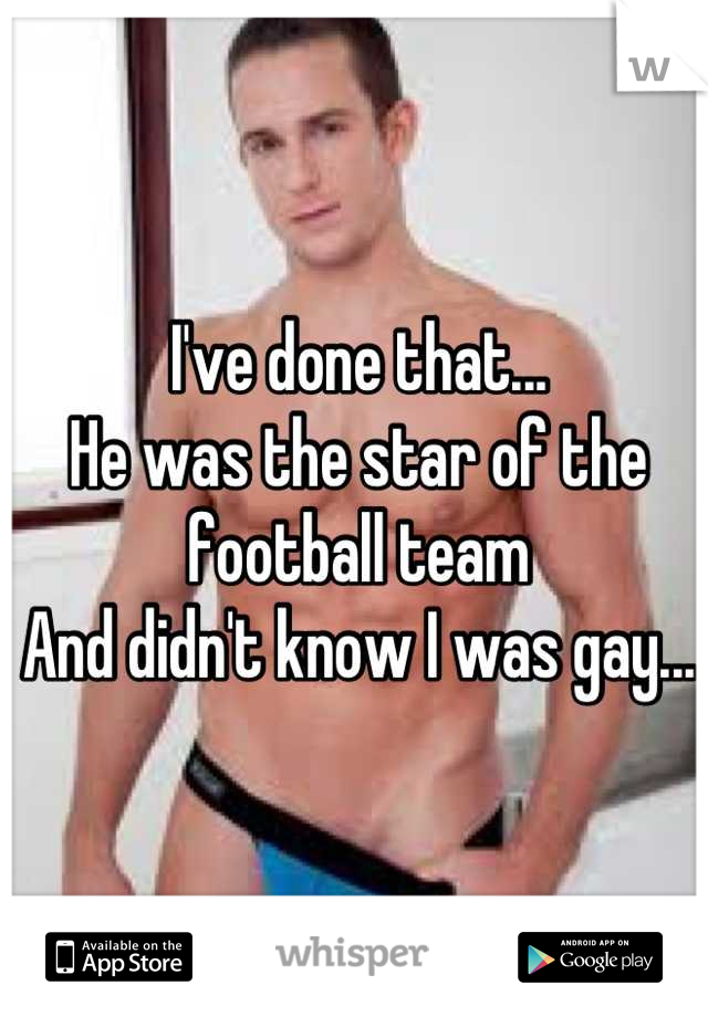 I've done that...
He was the star of the football team
And didn't know I was gay...