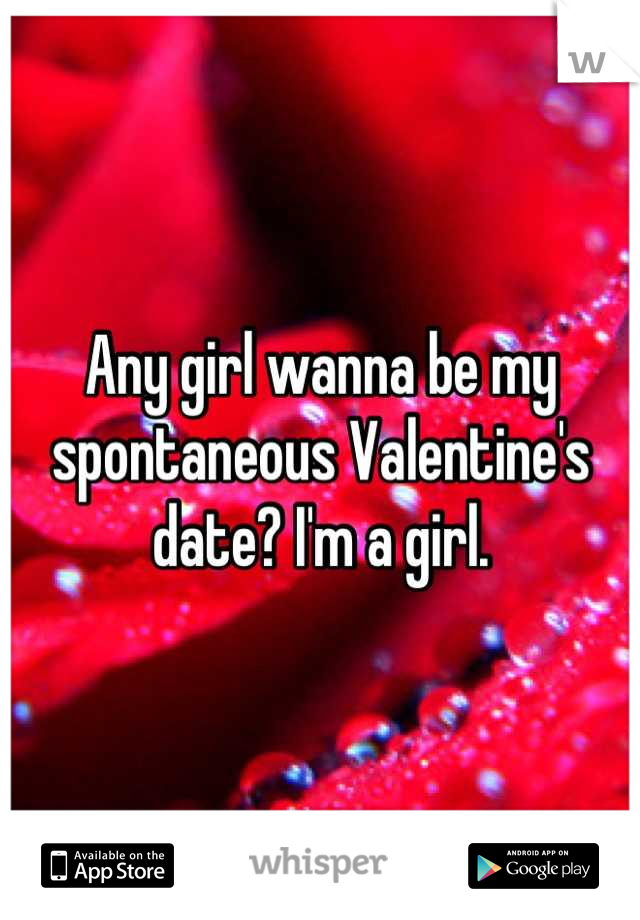 Any girl wanna be my spontaneous Valentine's date? I'm a girl.