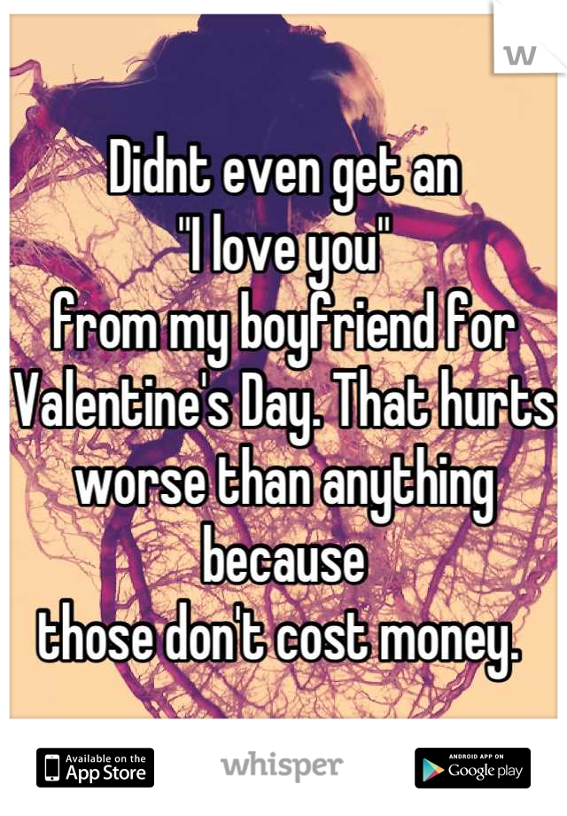Didnt even get an 
"I love you" 
from my boyfriend for
Valentine's Day. That hurts 
worse than anything because 
those don't cost money. 