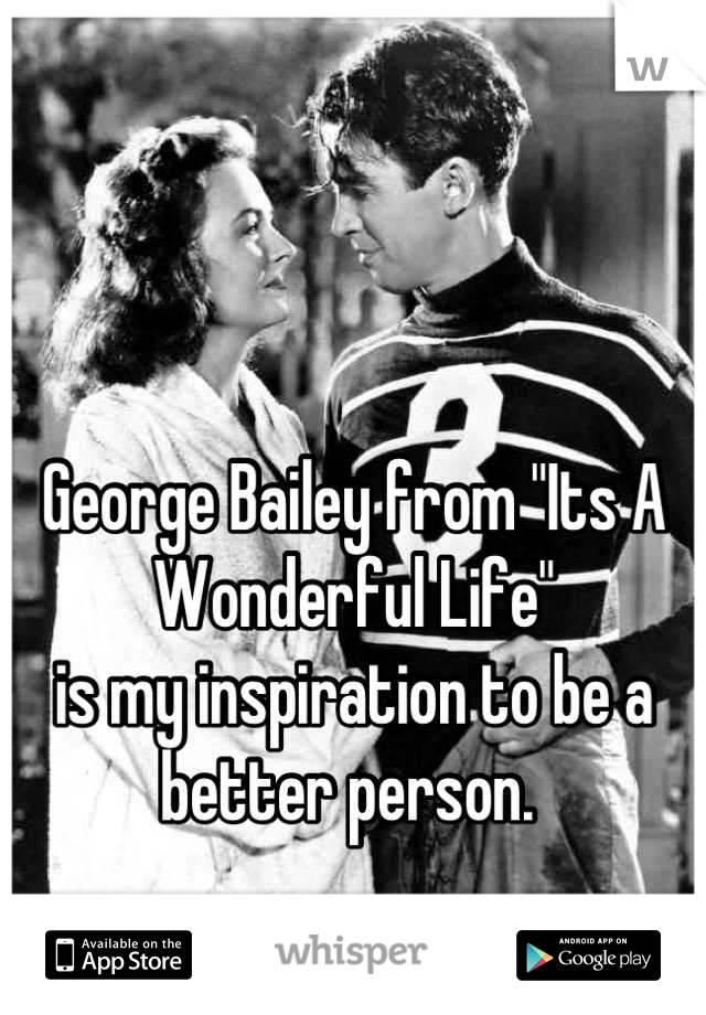 


George Bailey from "Its A Wonderful Life" 
is my inspiration to be a better person. 