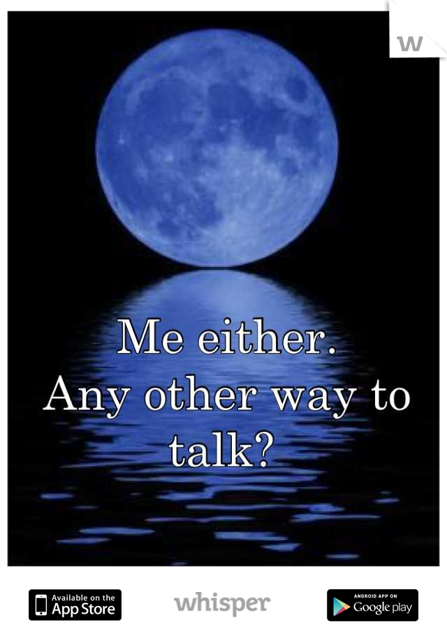Me either. 
Any other way to talk? 