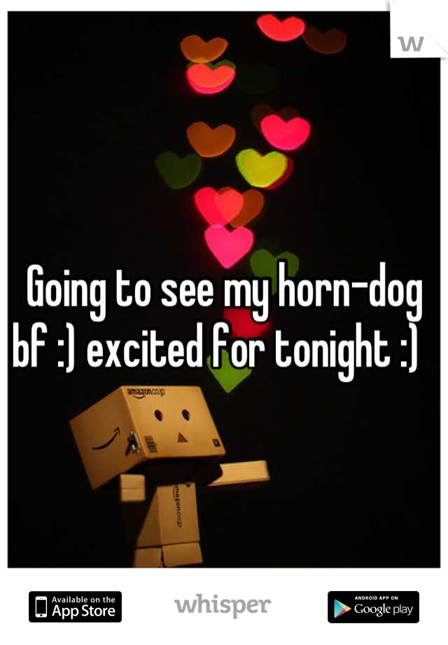 Going to see my horn-dog bf :) excited for tonight :)  