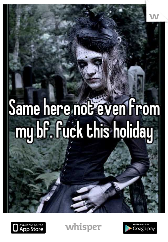 Same here not even from my bf. fuck this holiday