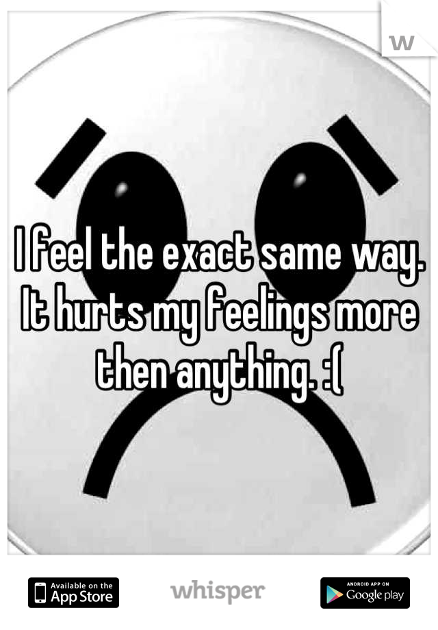 I feel the exact same way. It hurts my feelings more then anything. :(