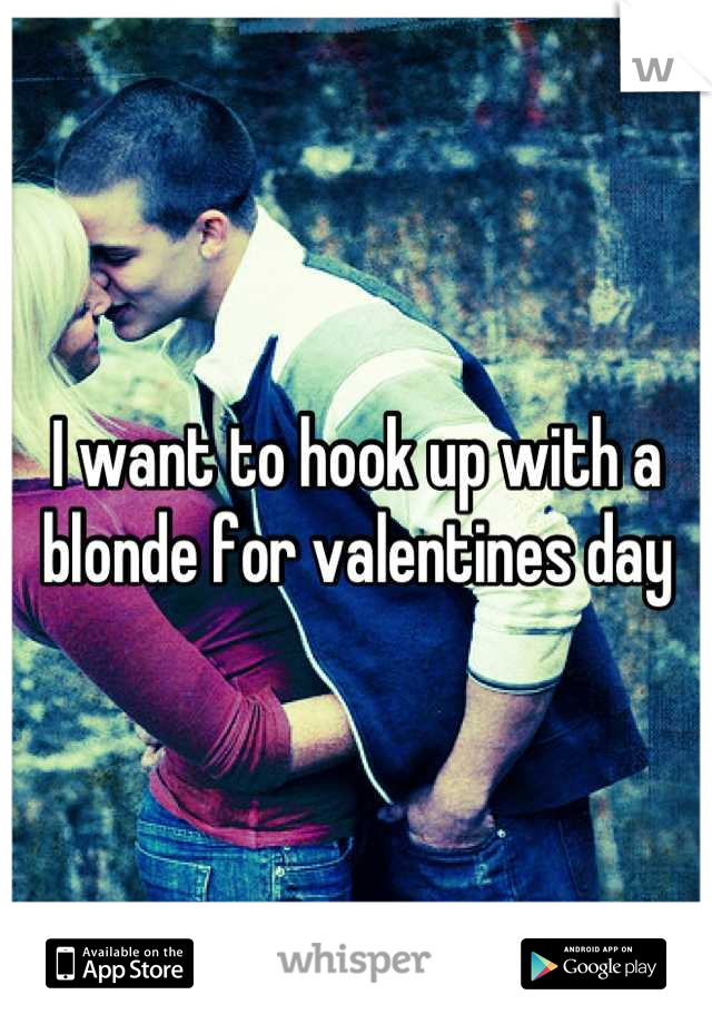 I want to hook up with a blonde for valentines day