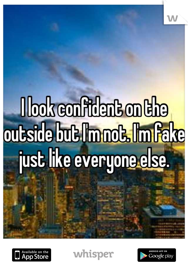 I look confident on the outside but I'm not. I'm fake just like everyone else.