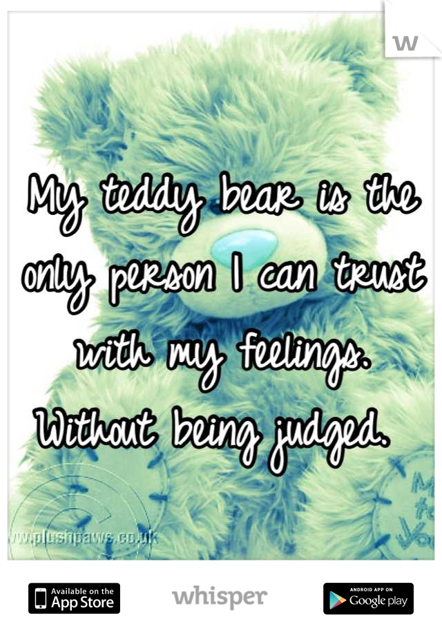 My teddy bear is the only person I can trust with my feelings. Without being judged. 