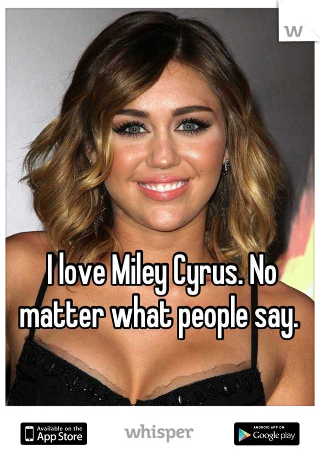 I love Miley Cyrus. No matter what people say. 
