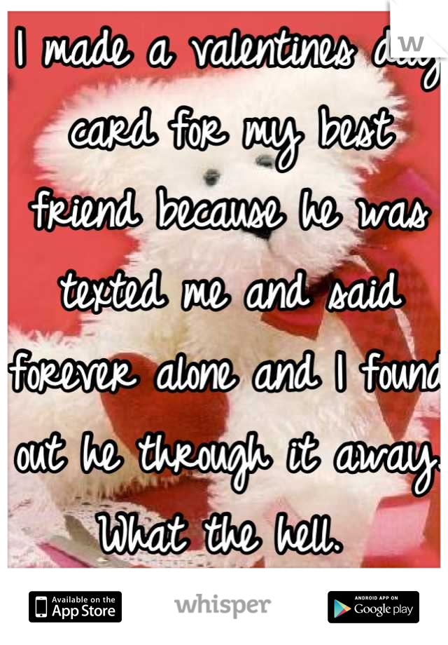 I made a valentines day card for my best friend because he was texted me and said forever alone and I found out he through it away. What the hell. 
