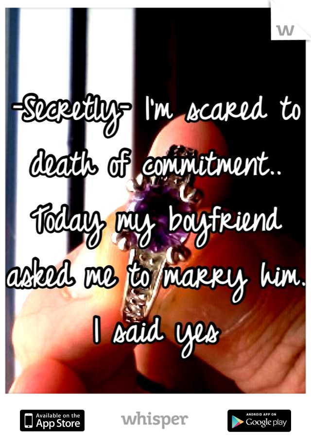 -Secretly- I'm scared to death of commitment..
Today my boyfriend asked me to marry him. 
I said yes