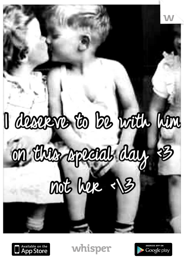 I deserve to be with him on this special day <3 not her <\3
