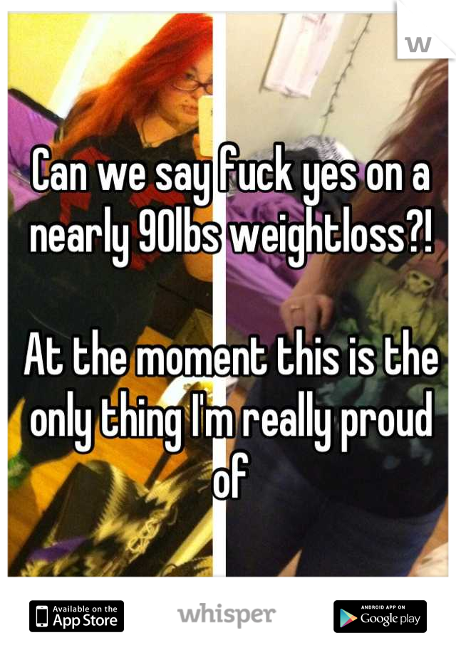 Can we say fuck yes on a nearly 90lbs weightloss?! 

At the moment this is the only thing I'm really proud of