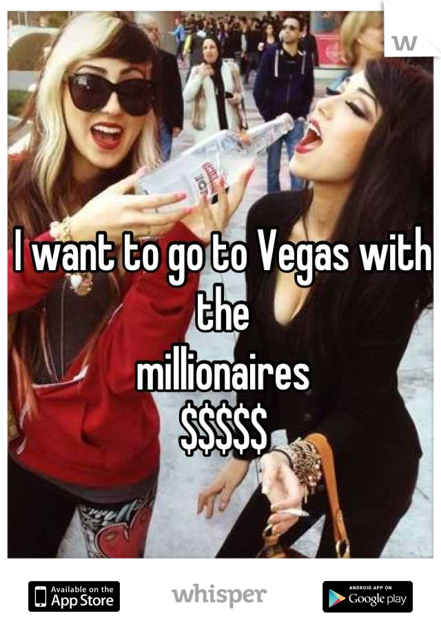 I want to go to Vegas with the 
millionaires 
$$$$$