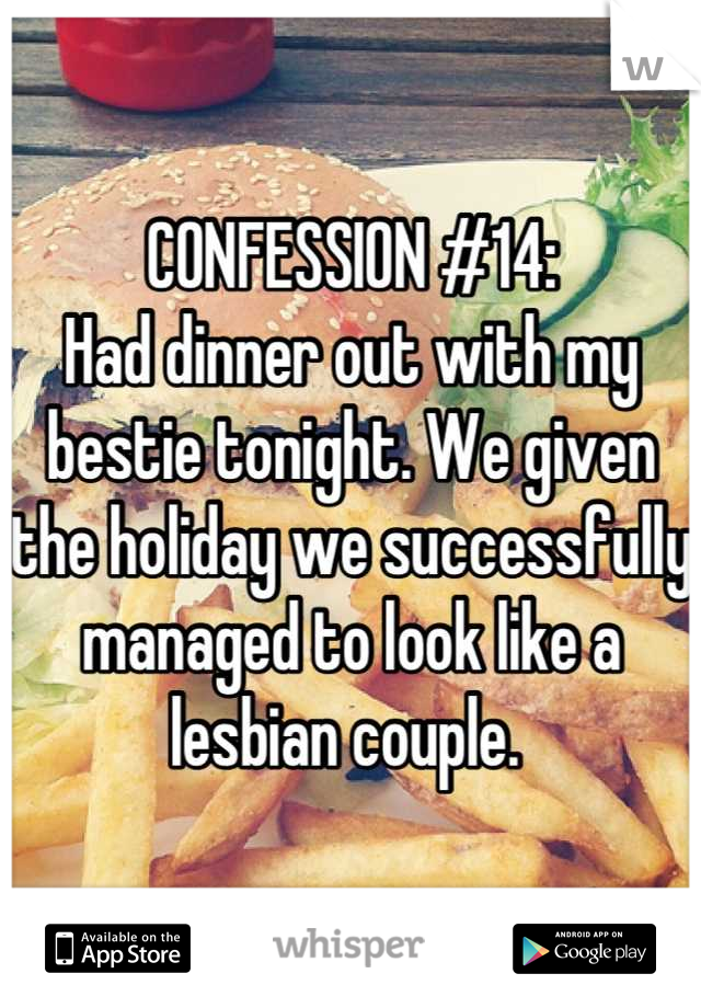 CONFESSION #14:
Had dinner out with my bestie tonight. We given the holiday we successfully managed to look like a lesbian couple. 
